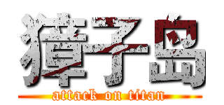 獐子岛 (attack on titan)