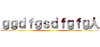 ｇｇｄｆｇｓｄｆｇｆｇ人 ()