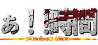 あ！！時間 (attack on titan)