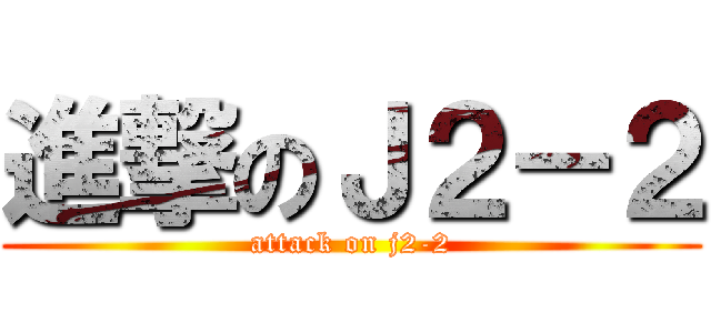 進撃のＪ２－２ (attack on j2-2)