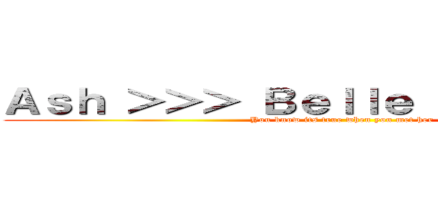 Ａｓｈ ＞＞＞ Ｂｅｌｌｅ Ｄｅｌｐｈｉｎｅ (You know its true when you met her)
