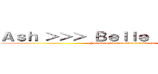 Ａｓｈ ＞＞＞ Ｂｅｌｌｅ Ｄｅｌｐｈｉｎｅ (You know its true when you met her)