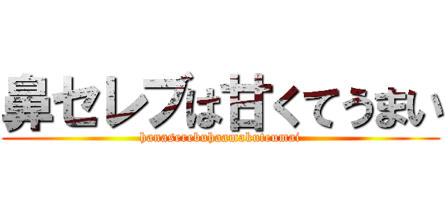 鼻セレブは甘くてうまい (hanaserebuhaamakuteumai)