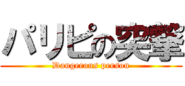 パリピの突撃 (Dangerous person)