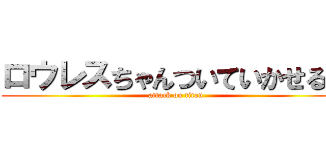 ロウレスちゃんついていかせる？ (attack on titan)