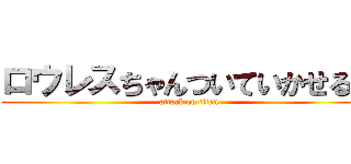 ロウレスちゃんついていかせる？ (attack on titan)