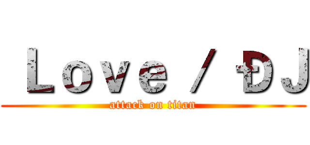  Ｌｏｖｅ ／ ÐＪ (attack on titan)