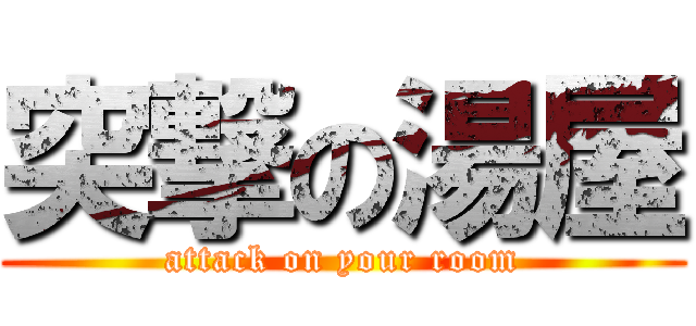 突撃の湯屋 (attack on your room)