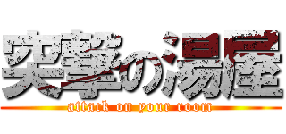 突撃の湯屋 (attack on your room)