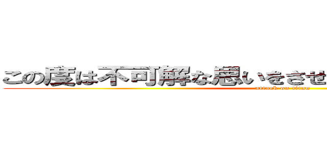 この度は不可解な思いをさせてしまい、誠に申し訳 (attack on titan)