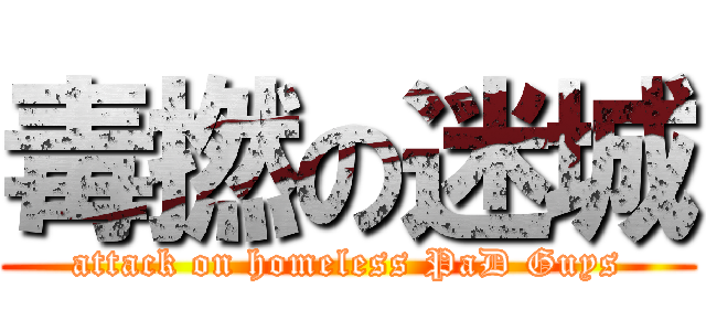 毒撚の迷城 (attack on homeless PaD Guys)