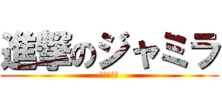 進撃のジャミラ (今日も最終)