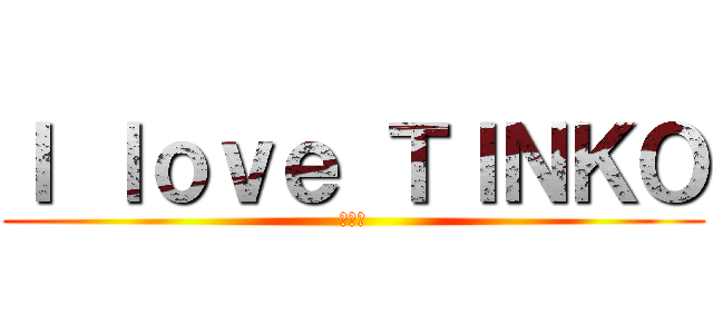 Ｉ ｌｏｖｅ ＴＩＮＫＯ (ちんこ)
