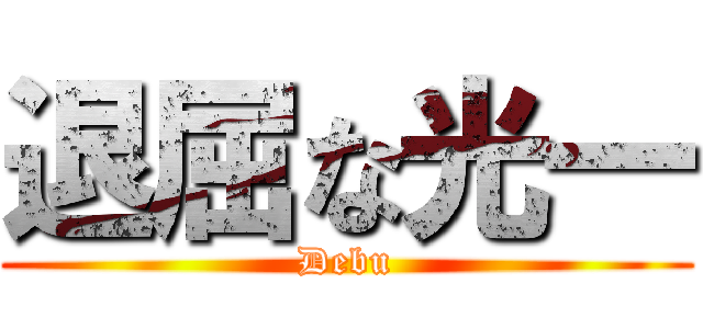 退屈な光一 (Debu)