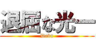 退屈な光一 (Debu)