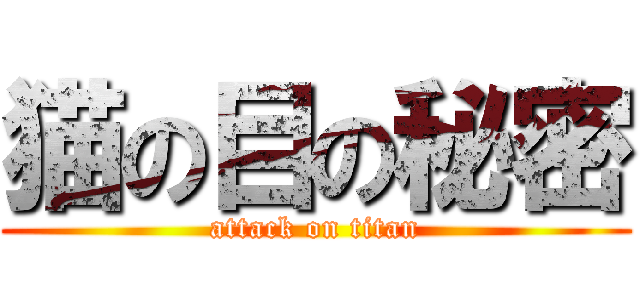 猫の目の秘密 (attack on titan)