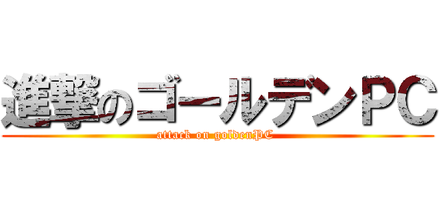 進撃のゴールデンＰＣ (attack on goldenPC )