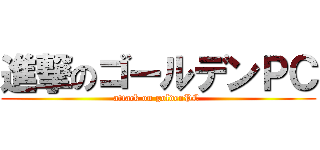 進撃のゴールデンＰＣ (attack on goldenPC )