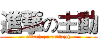 進撃の主動 (attack on actively)