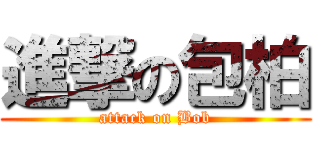 進撃の包柏 (attack on Bob)