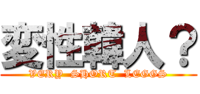 変性韓人？ (VERY  SHORT  LEGGS)