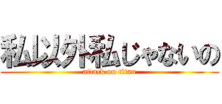 私以外私じゃないの (attack on titan)