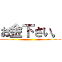 お金下さい。 ()