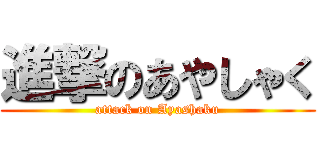 進撃のあやしゃく (attack on Ayashaku)
