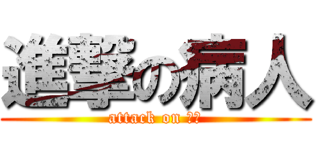 進撃の病人 (attack on 世間)