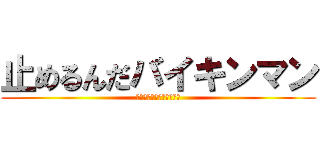 止めるんだバイキンマン (アンパンマンがそう言った)