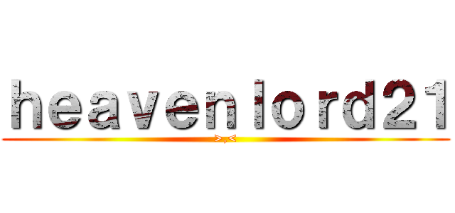 ｈｅａｖｅｎｌｏｒｄ２１ (>,<)