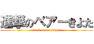 進撃のベアーきよた (attack on bearkiyota)
