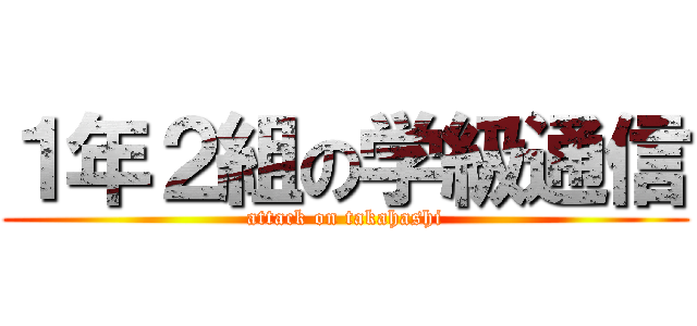 １年２組の学級通信 (attack on takahashi)