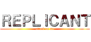 ＲＥＰＬＩＣＡＮＴ (attack on me)