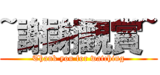 ~謝謝觀賞~ (Thank you for watching)