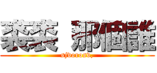 裘裘 那個誰 (sjvorosv,)