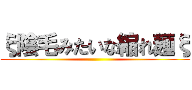 ξ陰毛みたいな縮れ麺ξ ()