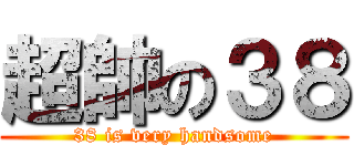 超帥の３８ (38 is very handsome)