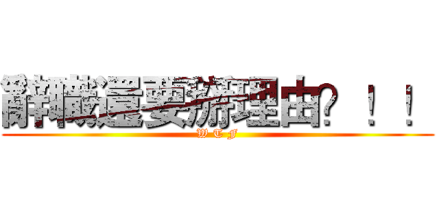 辭職還要掰理由？！！ (W T F)