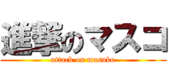 進撃のマスコ (attack on masuko)