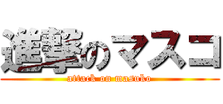 進撃のマスコ (attack on masuko)