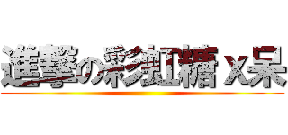 進撃の彩虹糖ｘ呆 ()