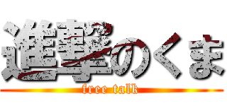 進撃のくま (free talk)
