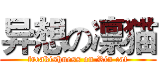 异想の凛猫 (freakishness on Rin cat)