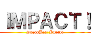ＩＭＰＡＣＴ！ (SuperBall Bounce)