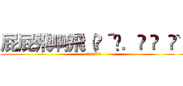 屁屁飛啊飛（๑´•．̫ • ｀๑） (長在屁屁裡的屁月)