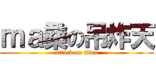 ｍａ桑の吊炸天 (attack on titan)