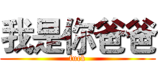 我是你爸爸 (fuck)