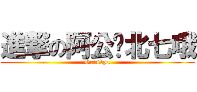 進撃の阿公﹙北七哦 (Grandpa)
