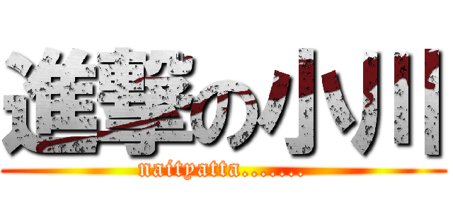 進撃の小川 (naityatta.......)